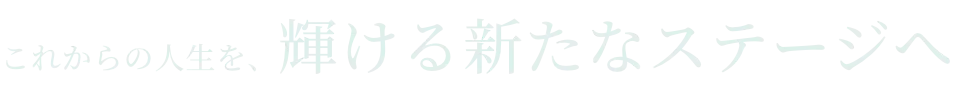 これからの人生を、輝ける新たなステージへ