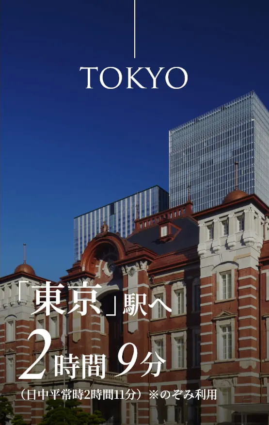TOKYO 「東京」駅へ2時間9分（日中平常時2時間11分）※のぞみ利用