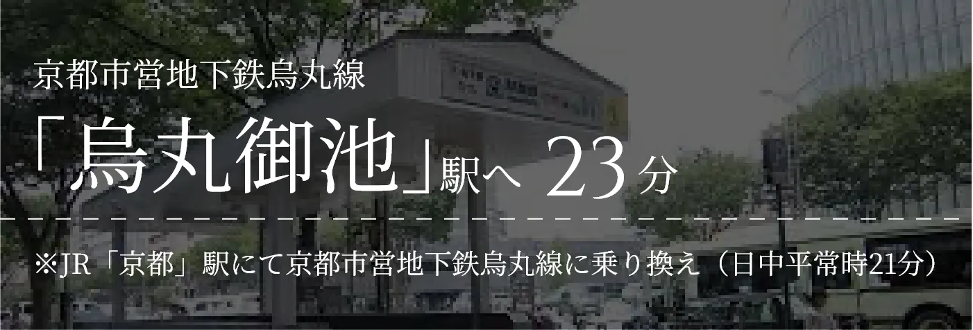 京都市営地下鉄烏丸線｢烏丸御池」駅へ23分｜※JR「京都」駅にて京都市営地下鉄烏丸線に乗り換え（日中平常時21分）