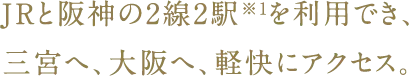 JRと阪神の2線2駅を利用でき、三宮へ、大阪へ、軽快にアクセス。